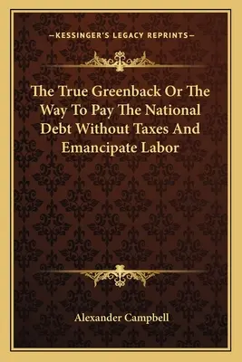 Le vrai billet vert ou le moyen de payer la dette nationale sans impôts et d'émanciper le travail - The True Greenback Or The Way To Pay The National Debt Without Taxes And Emancipate Labor