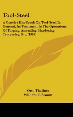 Tool-Steel : Un manuel concis sur l'acier à outils en général, son traitement dans les opérations de forgeage, de recuit, de durcissement, de trempe et de revenu. - Tool-Steel: A Concise Handbook On Tool-Steel In General, Its Treatment In The Operations Of Forging, Annealing, Hardening, Temperi