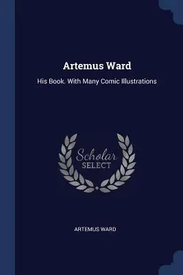 Artemus Ward : Son livre. Avec de nombreuses illustrations comiques - Artemus Ward: His Book. With Many Comic Illustrations