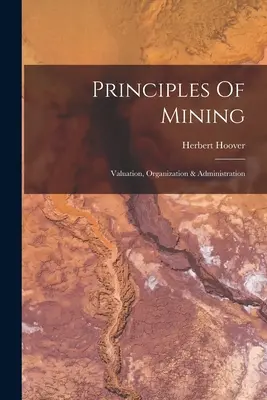 Principes de l'exploitation minière : L'évaluation, l'organisation et l'administration - Principles Of Mining: Valuation, Organization & Administration