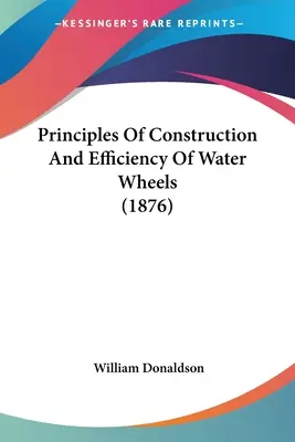 Principes de construction et d'efficacité des roues hydrauliques (1876) - Principles Of Construction And Efficiency Of Water Wheels (1876)