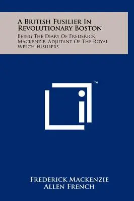 Un fusilier britannique dans le Boston révolutionnaire : Journal de Frederick Mackenzie, adjudant des Royal Welch Fusiliers - A British Fusilier In Revolutionary Boston: Being The Diary Of Frederick Mackenzie, Adjutant Of The Royal Welch Fusiliers