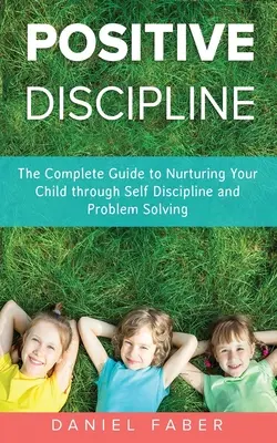 Discipline positive : Le guide complet pour élever votre enfant par l'autodiscipline et la résolution de problèmes - Positive Discipline: The Complete Guide to Nurturing Your Child through Self Discipline and Problem Solving