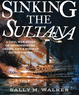 Le naufrage du Sultana : L'histoire d'un emprisonnement, d'une cupidité et d'un retour à la maison voué à l'échec lors de la guerre de Sécession - Sinking the Sultana: A Civil War Story of Imprisonment, Greed, and a Doomed Journey Home