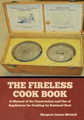 Le livre de cuisine sans feu : Un manuel de construction et d'utilisation d'appareils de cuisson à chaleur conservée - The Fireless Cook Book: A Manual of the Construction and Use of Appliances for Cooking by Retained Heat