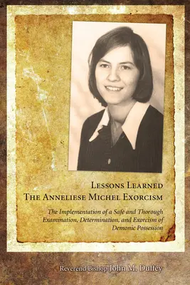 Leçons apprises : L'exorcisme d'Anneliese Michel : La mise en œuvre d'un examen, d'une détermination et d'un exorcisme sûrs et minutieux des possessions démoniaques. - Lessons Learned: The Anneliese Michel Exorcism: The Implementation of a Safe and Thorough Examination, Determination, and Exorcism of Demonic Possessi