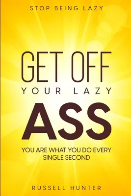 Arrêtez d'être paresseux : BOUGEZ VOTRE CUL DE PARESSEUX&nbsp;! Vous êtes ce que vous faites à chaque seconde - Stop Being Lazy: GET OFF YOUR LAZY ASS! You Are What You Do Every Single Second