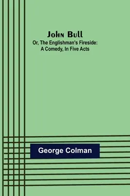 John Bull ; ou le coin du feu de l'Anglais : Une comédie en cinq actes - John Bull; Or, The Englishman's Fireside: A Comedy, in Five Acts