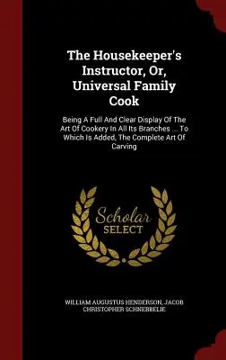 The Housekeeper's Instructor, Or, Universal Family Cook : Being A Full And Clear Display Of The Art Of Cookery In All Its Branches ... (L'instructeur de la gouvernante, ou le cuisinier familial universel : un exposé complet et clair de l'art de la cuisine dans toutes ses branches). A quoi s'ajoutent - The Housekeeper's Instructor, Or, Universal Family Cook: Being A Full And Clear Display Of The Art Of Cookery In All Its Branches ... To Which Is Adde