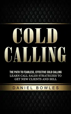 Cold Calling : Le chemin vers le Cold Calling efficace et sans peur (Apprendre les stratégies de vente par téléphone pour obtenir de nouveaux clients et vendre) - Cold Calling: The Path to Fearless, Effective Cold Calling (Learn Call Sales Strategies to Get New Clients and Sell)