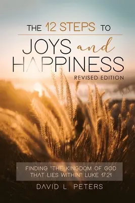Les 12 étapes vers la joie et le bonheur : Les 12 étapes de la joie et du bonheur : trouver le royaume de Dieu qui se trouve à l'intérieur Luc 17:21 - The 12 Steps To Joys and Happiness: Finding The Kingdom Of God That Lies Within Luke 17:21