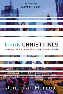 Penser chrétiennement : A l'intersection de la foi et de la culture - Think Christianly: Looking at the Intersection of Faith and Culture