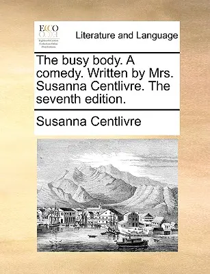 The Busy Body. une comédie. Écrit par Mme Susanna Centlivre, septième édition. - The Busy Body. a Comedy. Written by Mrs. Susanna Centlivre. the Seventh Edition.