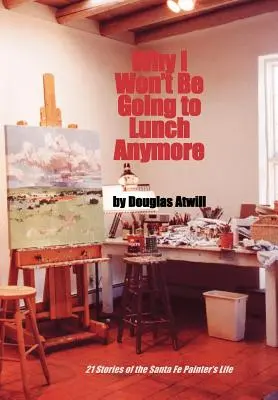 Pourquoi je n'irai plus déjeuner : 21 histoires de la vie du peintre de Santa Fe - Why I Won't Be Going to Lunch Anymore: 21 Stories of the Santa Fe Painter's Life