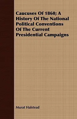 Les caucus de 1860 : une histoire des conventions politiques nationales des campagnes présidentielles actuelles - Caucuses Of 1860; A History Of The National Political Conventions Of The Current Presidential Campaigns