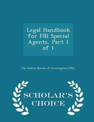 Manuel juridique pour les agents spéciaux du FBI, partie 1 sur 1 - Édition de choix du chercheur - Legal Handbook for FBI Special Agents, Part 1 of 1 - Scholar's Choice Edition