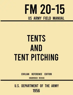 Tentes et montage de tentes - FM 20-15 Manuel de campagne de l'armée américaine (édition civile de référence de 1956) : Guide non abrégé pour les tentes individuelles et les grandes tentes de type militaire. - Tents and Tent Pitching - FM 20-15 US Army Field Manual (1956 Civilian Reference Edition): Unabridged Guidebook to Individual and Large Military-Style