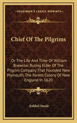 Le chef des pèlerins : Ou la vie et l'époque de William Brewster, aîné dirigeant de la compagnie de pèlerins qui a fondé New Plymouth, la ville mère. - Chief Of The Pilgrims: Or The Life And Time Of William Brewster, Ruling Elder Of The Pilgrim Company That Founded New Plymouth, The Parent Co
