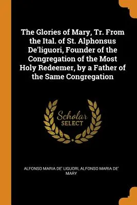 Les gloires de Marie, Tr. de l'Ital. de St. Alphonse De'liguori, Fondateur de la Congrégation du Très Saint Rédempteur, par un Père de la même Co. - The Glories of Mary, Tr. From the Ital. of St. Alphonsus De'liguori, Founder of the Congregation of the Most Holy Redeemer, by a Father of the Same Co