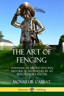 L'art de l'escrime : Un manuel d'escrime à l'épée ; les techniques historiques d'un maître du 18e siècle - The Art of Fencing: A Manual of Sword Fencing; Historical Techniques by an 18th Century Master