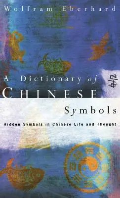 Dictionnaire des symboles chinois : Les symboles cachés dans la vie et la pensée chinoises - Dictionary of Chinese Symbols: Hidden Symbols in Chinese Life and Thought