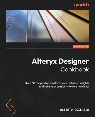 Alteryx Designer Cookbook : Plus de 60 recettes pour transformer vos données en informations et améliorer votre productivité - Alteryx Designer Cookbook: Over 60 recipes to transform your data into insights and take your productivity to a new level