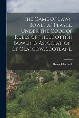 Le jeu de boules sur gazon tel qu'il est pratiqué selon le code de règles de l'Association écossaise de bowling, de Glasgow, en Écosse - The Game of Lawn Bowls as Played Under the Code of Rules of the Scottish Bowling Association, of Glasgow, Scotland