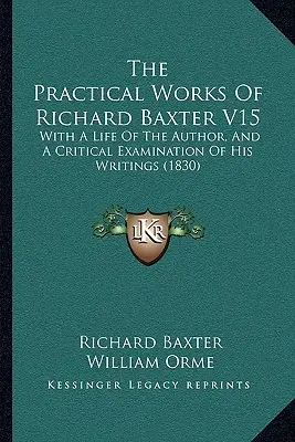 The Practical Works Of Richard Baxter V15 : With A Life Of The Author, And A Critical Examination Of His Writings (1830) (Ouvrages pratiques de Richard Baxter V15 : avec une vie de l'auteur et un examen critique de ses écrits) - The Practical Works Of Richard Baxter V15: With A Life Of The Author, And A Critical Examination Of His Writings (1830)