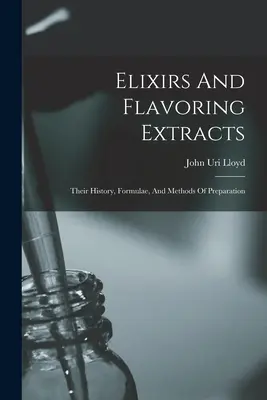 Elixirs et extraits aromatiques : Leur histoire, leurs formules et leurs méthodes de préparation - Elixirs And Flavoring Extracts: Their History, Formulae, And Methods Of Preparation