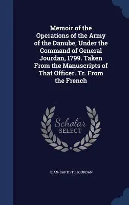 Mémoire sur les opérations de l'armée du Danube, sous le commandement du général Jourdan, 1799. Tiré des manuscrits de cet officier. Tr. De t - Memoir of the Operations of the Army of the Danube, Under the Command of General Jourdan, 1799. Taken From the Manuscripts of That Officer. Tr. From t