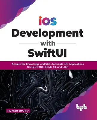 Développement IOS avec Swiftui : Acquérir les connaissances et les compétences pour créer des applications IOS en utilisant Swiftui, Xcode 13 et Uikit - IOS Development with Swiftui: Acquire the Knowledge and Skills to Create IOS Applications Using Swiftui, Xcode 13, and Uikit