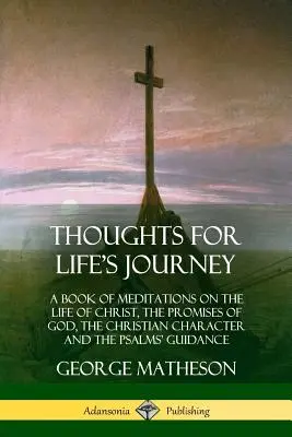 Pensées pour le voyage de la vie : Un livre de méditations sur la vie du Christ, les promesses de Dieu, le caractère chrétien et les conseils des Psaumes. - Thoughts for Life's Journey: A Book of Meditations on the Life of Christ, the Promises of God, the Christian Character and the Psalms' Guidance