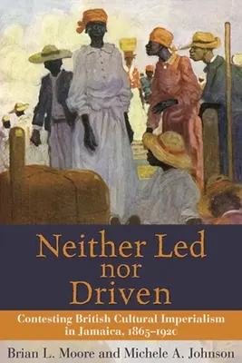Neither Led Nor Driven : La contestation de l'impérialisme culturel britannique en Jamaïque, 1865-1920 - Neither Led Nor Driven: Contesting British Cultural Imperialism in Jamaica, 1865-1920