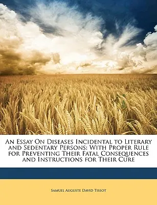 Essai sur les maladies propres aux personnes littéraires et sédentaires : Avec des règles appropriées pour prévenir leurs conséquences fatales et des instructions pour leur traitement. - An Essay on Diseases Incidental to Literary and Sedentary Persons: With Proper Rule for Preventing Their Fatal Consequences and Instructions for Their