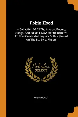 Robin des Bois : Un recueil de tous les anciens poèmes, chants et ballades, actuellement existants, relatifs à ce célèbre hors-la-loi anglais [bas - Robin Hood: A Collection Of All The Ancient Poems, Songs, And Ballads, Now Extant, Relative To That Celebrated English Outlaw [bas