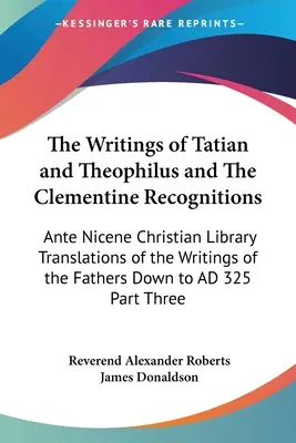 Les écrits de Tatien et de Théophile et les reconnaissances clémentines : Bibliothèque chrétienne anté-nicéenne Traductions des écrits des Pères vers le bas - The Writings of Tatian and Theophilus and The Clementine Recognitions: Ante Nicene Christian Library Translations of the Writings of the Fathers Down