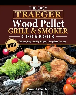 Le livre de cuisine Easy Traeger Wood Pellet Grill & Smoker Cookbook : 800 recettes délicieuses, faciles et saines pour démarrer votre journée - The Easy Traeger Wood Pellet Grill & Smoker Cookbook: 800 Delicious, Easy & Healthy Recipes to Jump-Start Your Day