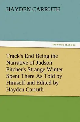 La fin de la piste, récit de l'étrange hiver que Judson Pitcher y a passé, raconté par lui-même et édité par Hayden Carruth, avec une description précise de l'endroit où il a passé l'hiver. - Track's End Being the Narrative of Judson Pitcher's Strange Winter Spent There as Told by Himself and Edited by Hayden Carruth Including an Accurate a