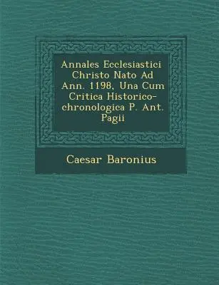 Annales Ecclesiastici � Christo Nato Ad Ann. 1198, Una Cum Critica Historico-chronologica P. Ant. Pagii