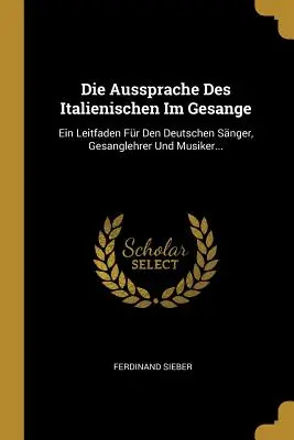 Die Aussprache Des Italienischen Im Gesange : Ein Leitfaden Fr Den Deutschen Snger, Gesanglehrer Und Musiker... - Die Aussprache Des Italienischen Im Gesange: Ein Leitfaden Fr Den Deutschen Snger, Gesanglehrer Und Musiker...