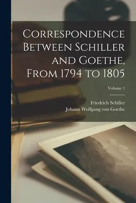 Correspondance entre Schiller et Goethe, de 1794 à 1805 ; Volume 1 - Correspondence Between Schiller and Goethe, From 1794 to 1805; Volume 1