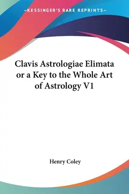 Clavis Astrologiae Elimata ou la clé de tout l'art de l'astrologie V1 - Clavis Astrologiae Elimata or a Key to the Whole Art of Astrology V1