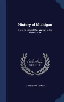Histoire du Michigan : De la première colonisation à nos jours - History of Michigan: From Its Earliest Colonization to the Present Time