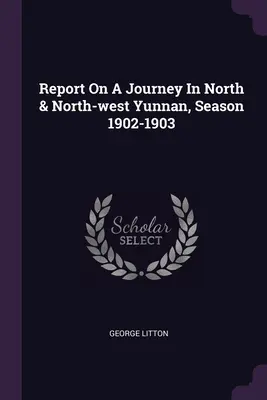 Rapport de voyage dans le nord et le nord-ouest du Yunnan, saison 1902-1903 - Report On A Journey In North & North-west Yunnan, Season 1902-1903