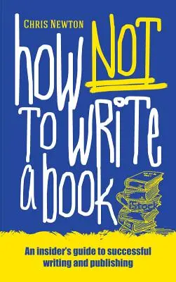 Comment ne pas écrire un livre : Un guide d'initiés pour une écriture et une publication réussies pour les débutants - How Not To Write A Book: An insider's guide to successful writing and publishing for beginners