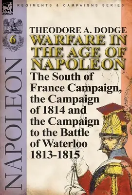 La guerre à l'époque de Napoléon - Volume 6 : La campagne du sud de la France, la campagne de 1814 et la campagne jusqu'à la bataille de Waterloo 1813-1815 - Warfare in the Age of Napoleon-Volume 6: The South of France Campaign, the Campaign of 1814 and the Campaign to the Battle of Waterloo 1813-1815