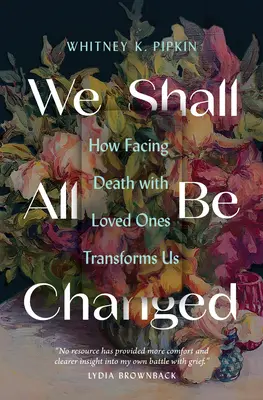We Shall All Be Changed : How Facing Death with Loved Ones Transforms Us (Nous serons tous changés : comment la confrontation à la mort avec des êtres chers nous transforme) - We Shall All Be Changed: How Facing Death with Loved Ones Transforms Us