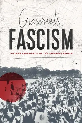 Le fascisme de base : L'expérience de guerre du peuple japonais - Grassroots Fascism: The War Experience of the Japanese People