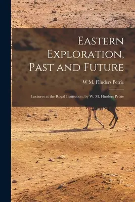 Eastern Exploration, Past and Future ; Lectures at the Royal Institution, by W. M. Flinders Petrie - Eastern Exploration, Past and Future; Lectures at the Royal Institution, by W. M. Flinders Petrie