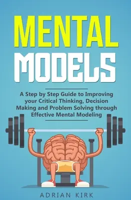 Modèles mentaux : Un guide étape par étape pour améliorer votre pensée critique, votre prise de décision et votre résolution de problèmes grâce à des modèles mentaux efficaces. - Mental Models: A Step by Step Guide to Improving your Critical Thinking, Decision Making and Problem Solving through Effective Mental
